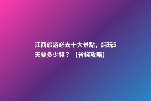 江西旅游必去十大景點，純玩5天要多少錢？【省錢攻略】